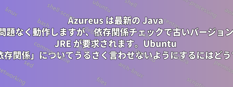 Azureus は最新の Java で問題なく動作しますが、依存関係チェックで古いバージョンの JRE が要求されます。Ubuntu に「満たされていない依存関係」についてうるさく言わせないようにするにはどうすればよいでしょうか?