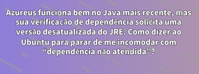 Azureus funciona bem no Java mais recente, mas sua verificação de dependência solicita uma versão desatualizada do JRE. Como dizer ao Ubuntu para parar de me incomodar com “dependência não atendida”?