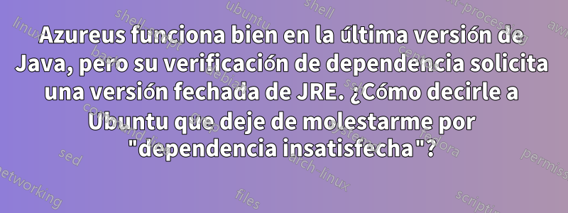 Azureus funciona bien en la última versión de Java, pero su verificación de dependencia solicita una versión fechada de JRE. ¿Cómo decirle a Ubuntu que deje de molestarme por "dependencia insatisfecha"?