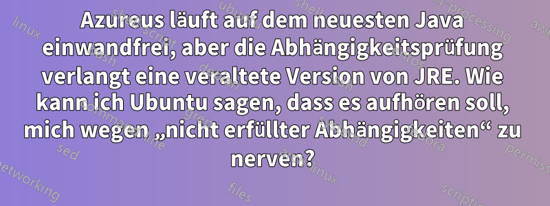 Azureus läuft auf dem neuesten Java einwandfrei, aber die Abhängigkeitsprüfung verlangt eine veraltete Version von JRE. Wie kann ich Ubuntu sagen, dass es aufhören soll, mich wegen „nicht erfüllter Abhängigkeiten“ zu nerven?