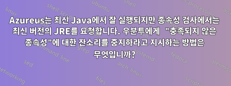 Azureus는 최신 Java에서 잘 실행되지만 종속성 검사에서는 최신 버전의 JRE를 요청합니다. 우분투에게 "충족되지 않은 종속성"에 대한 잔소리를 중지하라고 지시하는 방법은 무엇입니까?