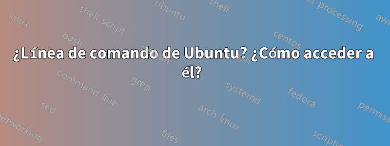 ¿Línea de comando de Ubuntu? ¿Cómo acceder a él? 