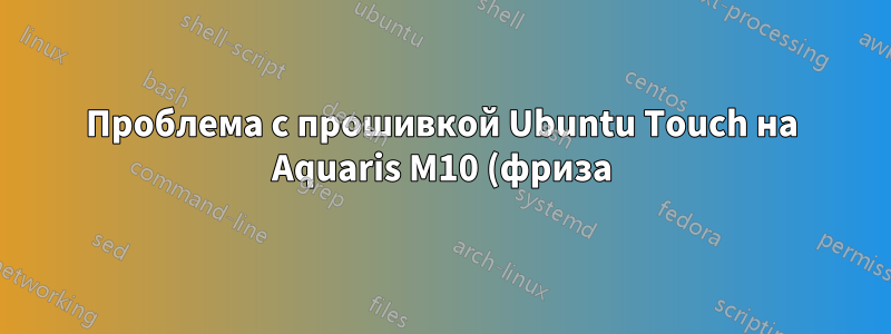 Проблема с прошивкой Ubuntu Touch на Aquaris M10 (фриза)