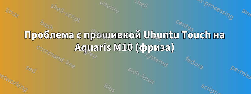 Проблема с прошивкой Ubuntu Touch на Aquaris M10 (фриза)