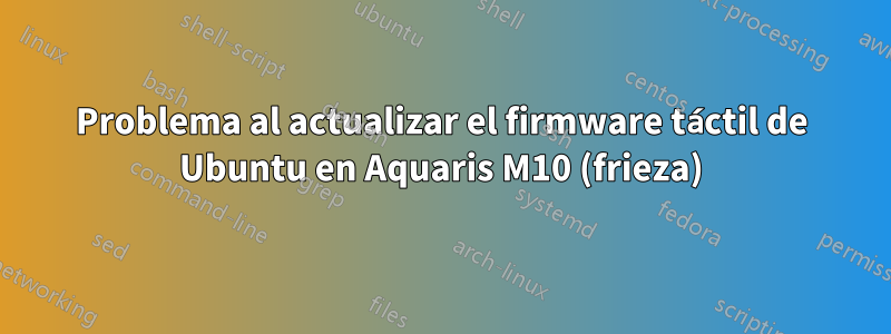 Problema al actualizar el firmware táctil de Ubuntu en Aquaris M10 (frieza)