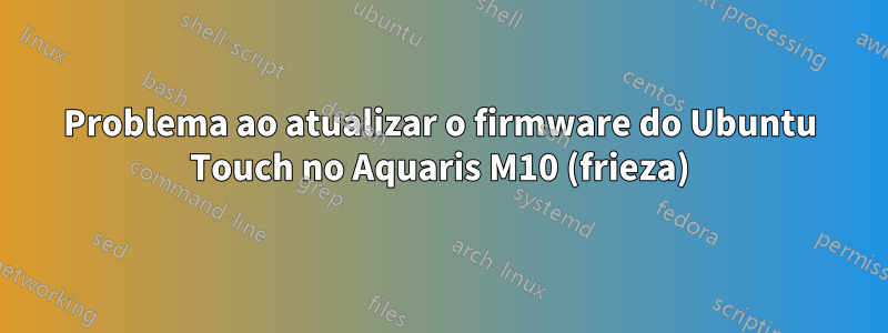 Problema ao atualizar o firmware do Ubuntu Touch no Aquaris M10 (frieza)