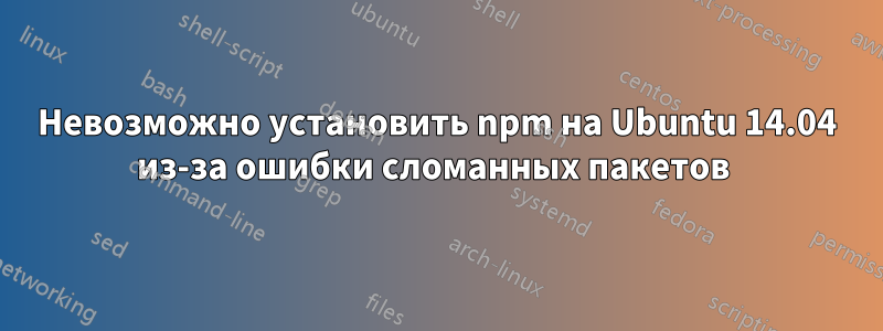 Невозможно установить npm на Ubuntu 14.04 из-за ошибки сломанных пакетов 