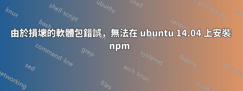 由於損壞的軟體包錯誤，無法在 ubuntu 14.04 上安裝 npm 