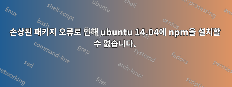 손상된 패키지 오류로 인해 ubuntu 14.04에 npm을 설치할 수 없습니다.