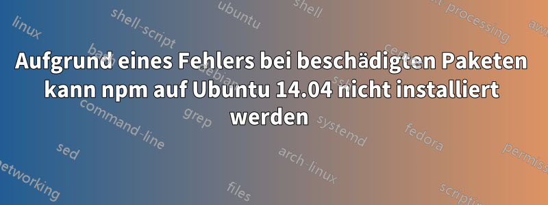 Aufgrund eines Fehlers bei beschädigten Paketen kann npm auf Ubuntu 14.04 nicht installiert werden 