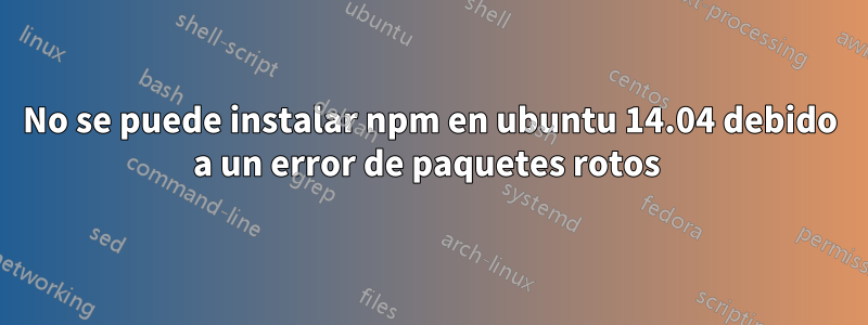 No se puede instalar npm en ubuntu 14.04 debido a un error de paquetes rotos 