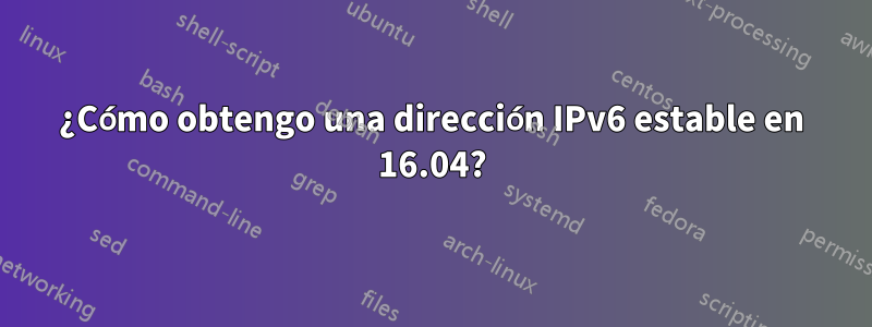 ¿Cómo obtengo una dirección IPv6 estable en 16.04?