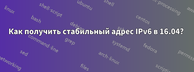 Как получить стабильный адрес IPv6 в 16.04?