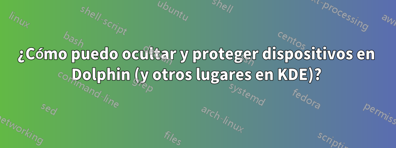 ¿Cómo puedo ocultar y proteger dispositivos en Dolphin (y otros lugares en KDE)?