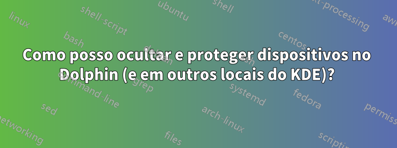 Como posso ocultar e proteger dispositivos no Dolphin (e em outros locais do KDE)?