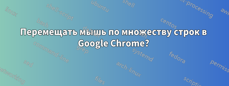 Перемещать мышь по множеству строк в Google Chrome?