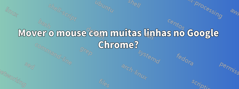 Mover o mouse com muitas linhas no Google Chrome?