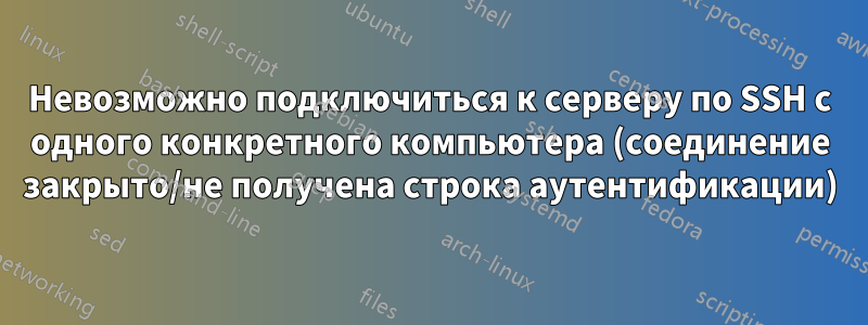 Невозможно подключиться к серверу по SSH с одного конкретного компьютера (соединение закрыто/не получена строка аутентификации)