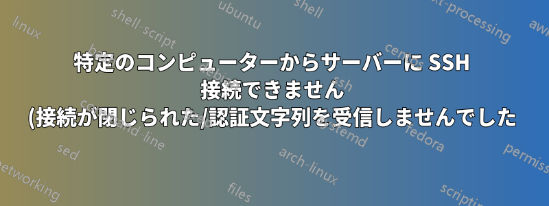 特定のコンピューターからサーバーに SSH 接続できません (接続が閉じられた/認証文字列を受信しませんでした)