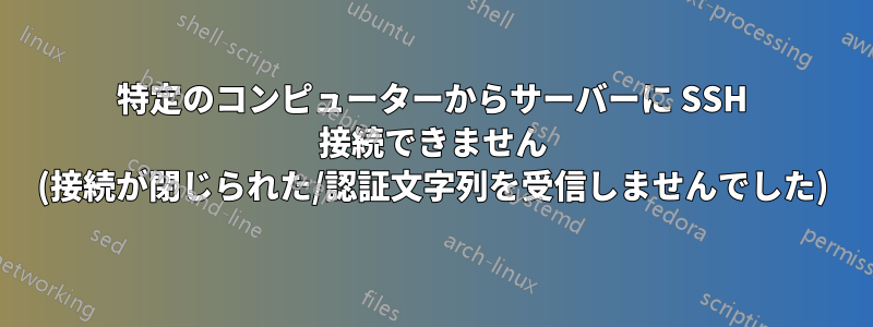 特定のコンピューターからサーバーに SSH 接続できません (接続が閉じられた/認証文字列を受信しませんでした)