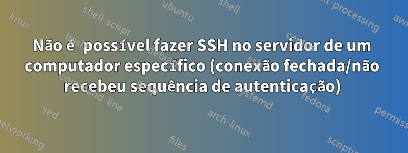 Não é possível fazer SSH no servidor de um computador específico (conexão fechada/não recebeu sequência de autenticação)