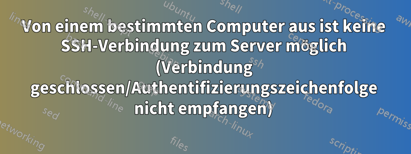 Von einem bestimmten Computer aus ist keine SSH-Verbindung zum Server möglich (Verbindung geschlossen/Authentifizierungszeichenfolge nicht empfangen)