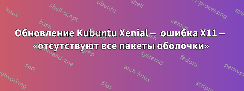 Обновление Kubuntu Xenial — ошибка X11 — «отсутствуют все пакеты оболочки»