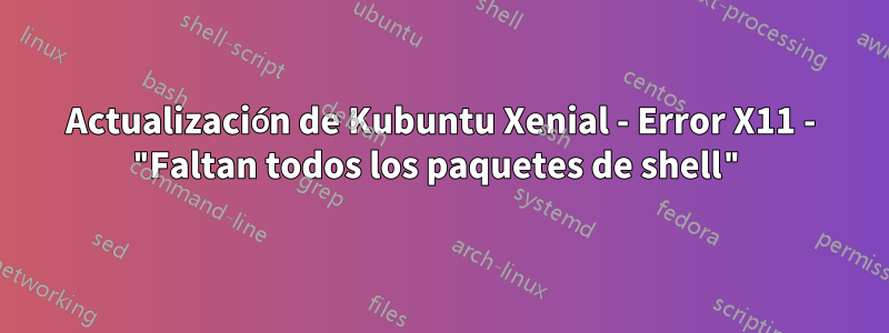 Actualización de Kubuntu Xenial - Error X11 - "Faltan todos los paquetes de shell"