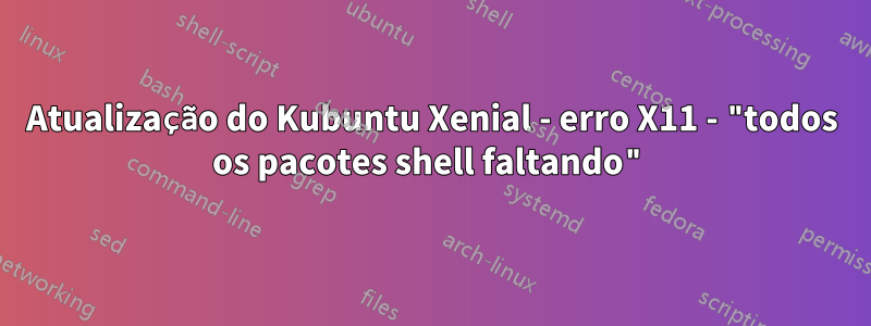 Atualização do Kubuntu Xenial - erro X11 - "todos os pacotes shell faltando"