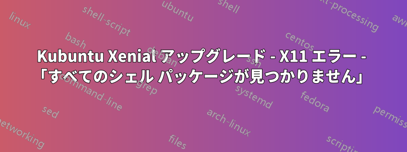 Kubuntu Xenial アップグレード - X11 エラー - 「すべてのシェル パッケージが見つかりません」