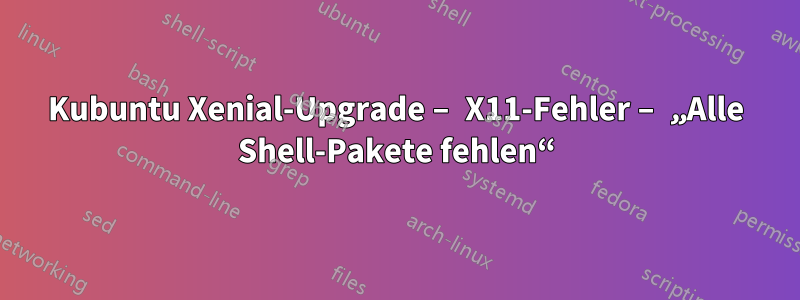 Kubuntu Xenial-Upgrade – X11-Fehler – „Alle Shell-Pakete fehlen“