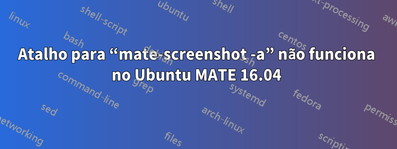 Atalho para “mate-screenshot -a” não funciona no Ubuntu MATE 16.04