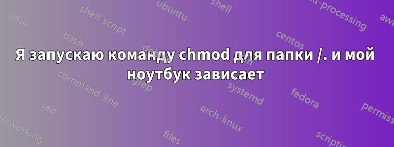 Я запускаю команду chmod для папки /. и мой ноутбук зависает