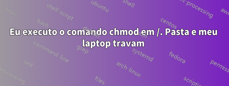 Eu executo o comando chmod em /. Pasta e meu laptop travam