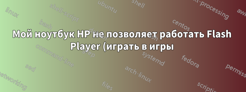 Мой ноутбук HP не позволяет работать Flash Player (играть в игры). Какое программное обеспечение мне нужно?