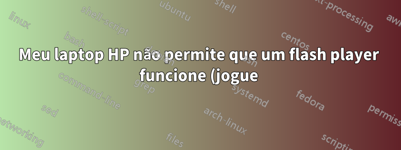 Meu laptop HP não permite que um flash player funcione (jogue). De que software eu preciso?