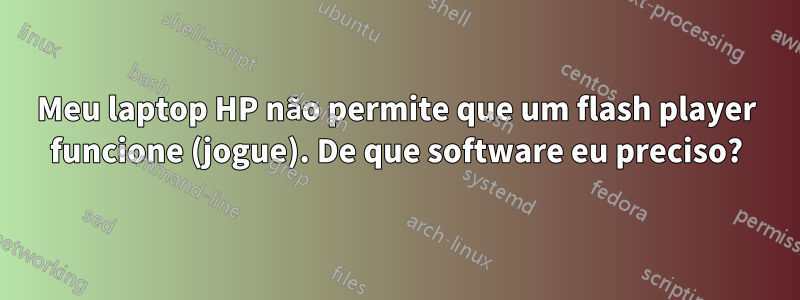 Meu laptop HP não permite que um flash player funcione (jogue). De que software eu preciso?