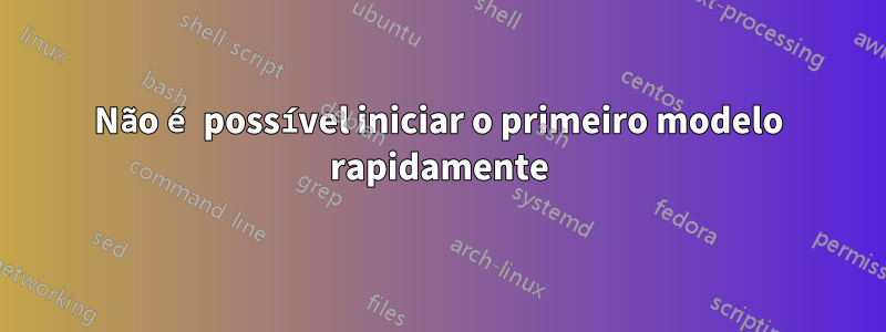 Não é possível iniciar o primeiro modelo rapidamente