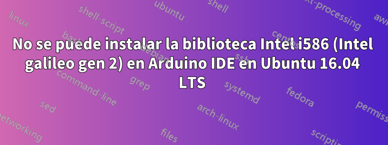 No se puede instalar la biblioteca Intel i586 (Intel galileo gen 2) en Arduino IDE en Ubuntu 16.04 LTS