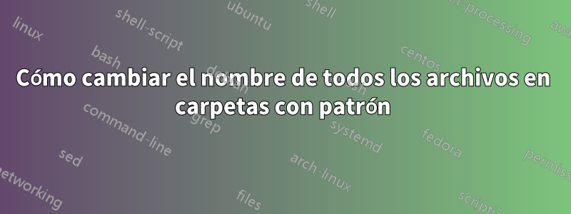 Cómo cambiar el nombre de todos los archivos en carpetas con patrón