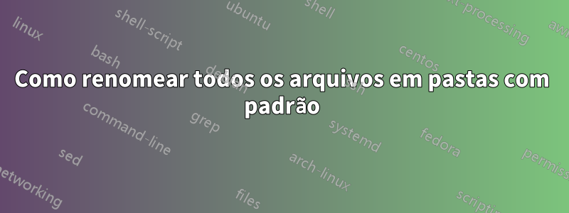 Como renomear todos os arquivos em pastas com padrão