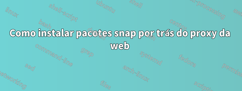 Como instalar pacotes snap por trás do proxy da web