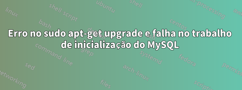 Erro no sudo apt-get upgrade e falha no trabalho de inicialização do MySQL