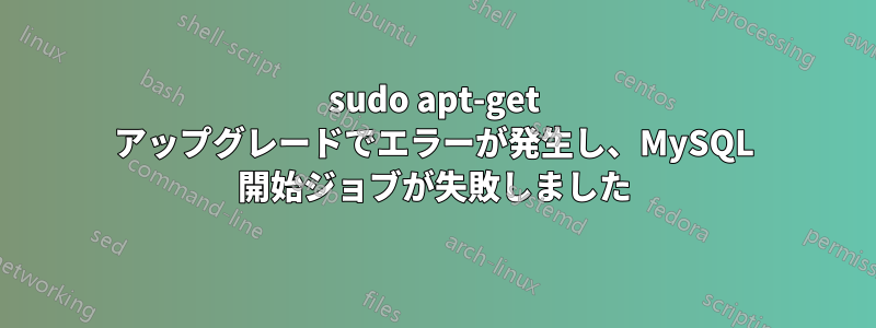 sudo apt-get アップグレードでエラーが発生し、MySQL 開始ジョブが失敗しました