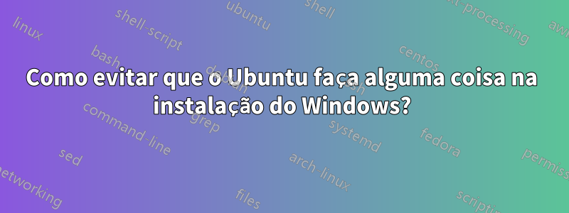 Como evitar que o Ubuntu faça alguma coisa na instalação do Windows?