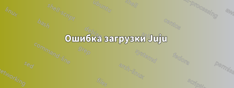 Ошибка загрузки Juju