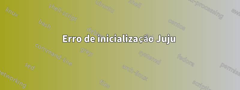 Erro de inicialização Juju