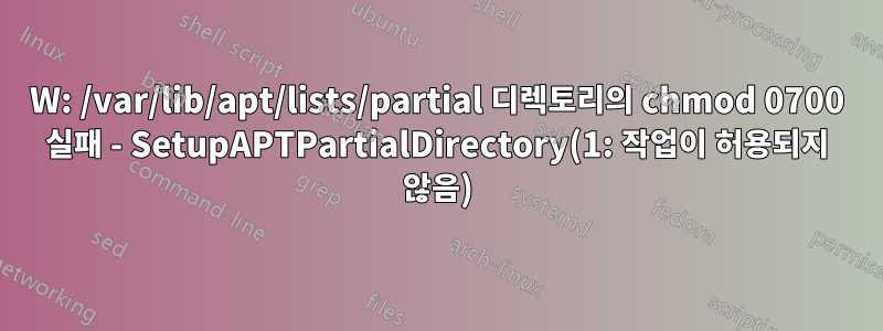 W: /var/lib/apt/lists/partial 디렉토리의 chmod 0700 실패 - SetupAPTPartialDirectory(1: 작업이 허용되지 않음)