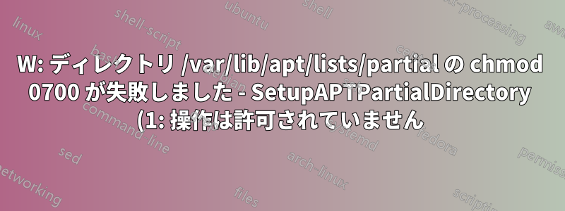 W: ディレクトリ /var/lib/apt/lists/partial の chmod 0700 が失敗しました - SetupAPTPartialDirectory (1: 操作は許可されていません)