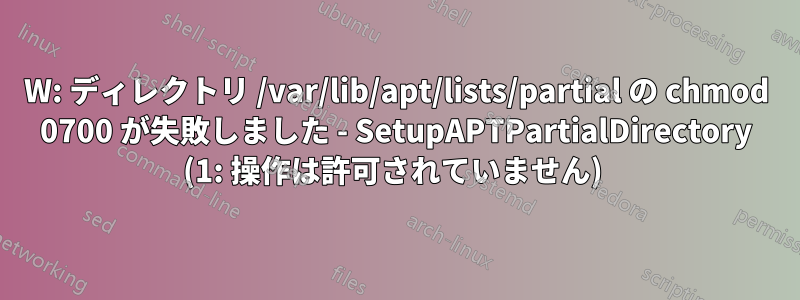 W: ディレクトリ /var/lib/apt/lists/partial の chmod 0700 が失敗しました - SetupAPTPartialDirectory (1: 操作は許可されていません) 